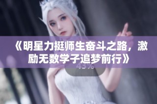 《明星力挺师生奋斗之路，激励无数学子追梦前行》