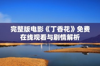 完整版电影《丁香花》免费在线观看与剧情解析