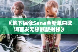 《地下偶像Sana全新单曲歌词首发无删减版揭秘》