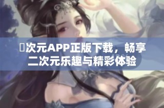 囧次元APP正版下载，畅享二次元乐趣与精彩体验