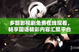 多部影视剧免费在线观看，畅享国语精彩内容汇聚平台