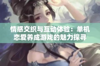 情感交织与互动体验：单机恋爱养成游戏的魅力探寻