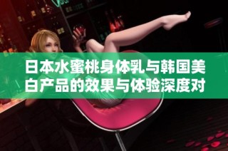 日本水蜜桃身体乳与韩国美白产品的效果与体验深度对比分析