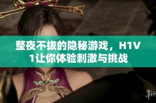 整夜不拔的隐秘游戏，H1V1让你体验刺激与挑战