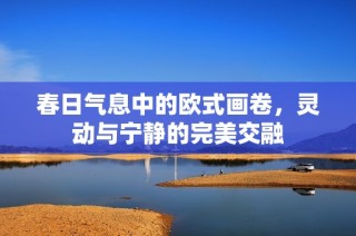 春日气息中的欧式画卷，灵动与宁静的完美交融