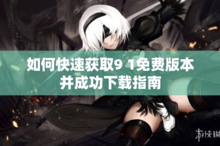 如何快速获取9 1免费版本并成功下载指南