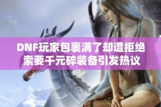 DNF玩家包裹满了却遭拒绝 索要千元碎装备引发热议