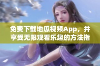 免费下载地瓜视频App，并享受无限观看乐趣的方法指南