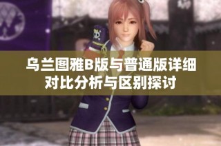 乌兰图雅B版与普通版详细对比分析与区别探讨
