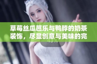 草莓丝瓜芭乐与鸭脖的奶茶装饰，尽显创意与美味的完美融合
