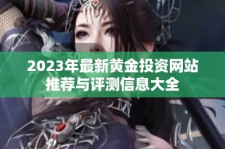 2023年最新黄金投资网站推荐与评测信息大全