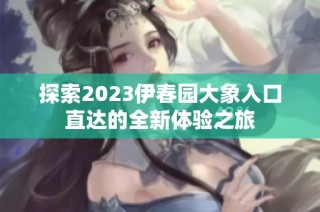 探索2023伊春园大象入口直达的全新体验之旅