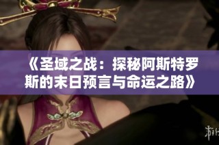 《圣域之战：探秘阿斯特罗斯的末日预言与命运之路》
