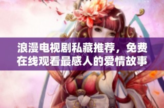 浪漫电视剧私藏推荐，免费在线观看最感人的爱情故事