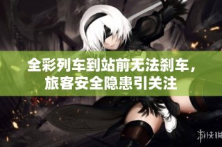 全彩列车到站前无法刹车，旅客安全隐患引关注