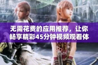 无需花费的应用推荐，让你畅享精彩45分钟视频观看体验