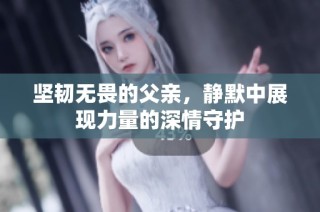 坚韧无畏的父亲，静默中展现力量的深情守护