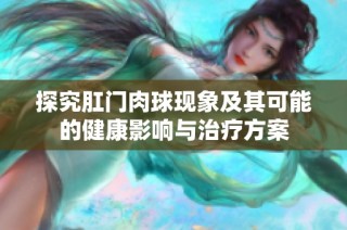 探究肛门肉球现象及其可能的健康影响与治疗方案