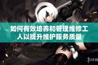 如何有效培养和管理维修工人以提升维护服务质量