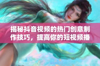 揭秘抖音视频的热门创意制作技巧，提高你的短视频播放量