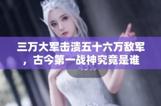 三万大军击溃五十六万敌军，古今第一战神究竟是谁