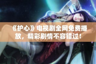 《护心》电视剧全网免费播放，精彩剧情不容错过！