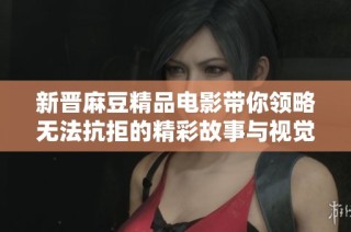 新晋麻豆精品电影带你领略无法抗拒的精彩故事与视觉盛宴