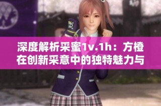 深度解析采蜜1v.1h：方橙在创新采意中的独特魅力与策略