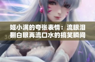 姬小满的夸张表情：流眼泪翻白眼再流口水的搞笑瞬间