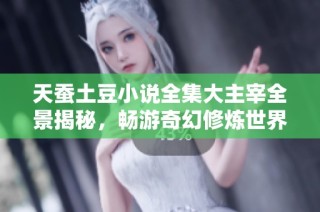 天蚕土豆小说全集大主宰全景揭秘，畅游奇幻修炼世界