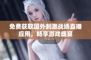 免费获取国外刺激战场直播应用，畅享游戏盛宴
