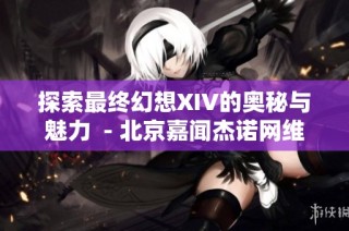 探索最终幻想XIV的奥秘与魅力  - 北京嘉闻杰诺网维基全解析