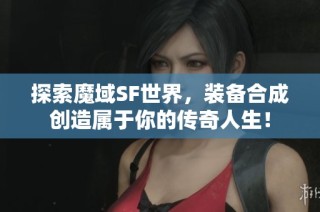 探索魔域SF世界，装备合成创造属于你的传奇人生！