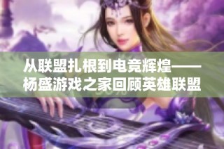 从联盟扎根到电竞辉煌——杨盛游戏之家回顾英雄联盟的发展历程