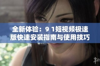 全新体验：9 1短视频极速版快速安装指南与使用技巧