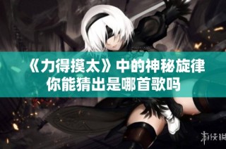 《力得摸太》中的神秘旋律你能猜出是哪首歌吗