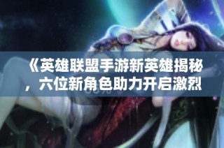 《英雄联盟手游新英雄揭秘，六位新角色助力开启激烈战斗新篇章》