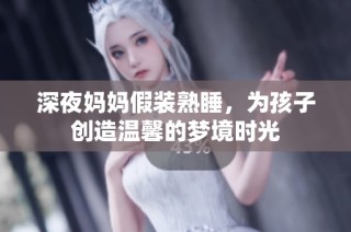 深夜妈妈假装熟睡，为孩子创造温馨的梦境时光