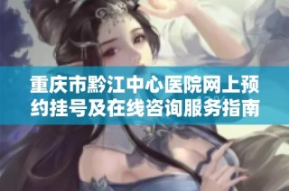重庆市黔江中心医院网上预约挂号及在线咨询服务指南