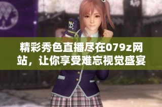 精彩秀色直播尽在079z网站，让你享受难忘视觉盛宴