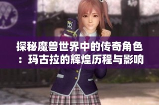 探秘魔兽世界中的传奇角色：玛古拉的辉煌历程与影响