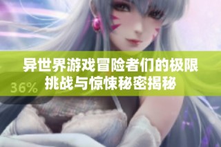 异世界游戏冒险者们的极限挑战与惊悚秘密揭秘