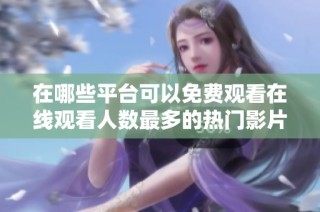在哪些平台可以免费观看在线观看人数最多的热门影片