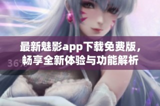 最新魅影app下载免费版，畅享全新体验与功能解析
