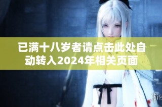 已满十八岁者请点击此处自动转入2024年相关页面