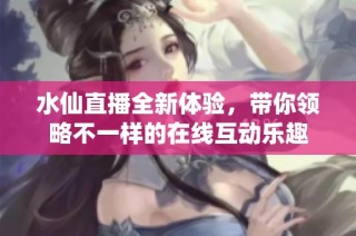 水仙直播全新体验，带你领略不一样的在线互动乐趣