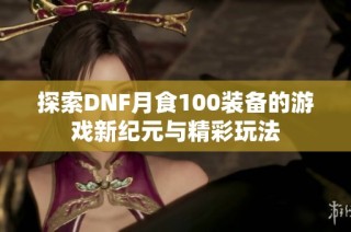 探索DNF月食100装备的游戏新纪元与精彩玩法