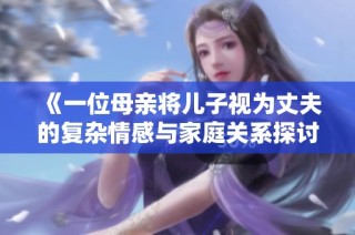 《一位母亲将儿子视为丈夫的复杂情感与家庭关系探讨》