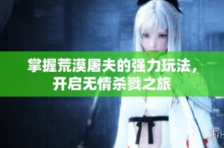 掌握荒漠屠夫的强力玩法，开启无情杀戮之旅