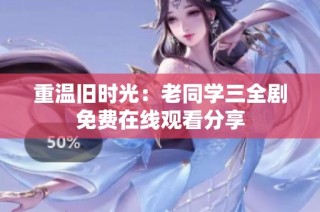 重温旧时光：老同学三全剧免费在线观看分享